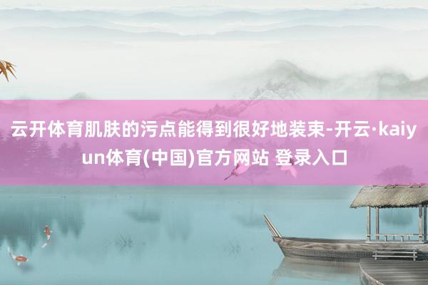 云开体育肌肤的污点能得到很好地装束-开云·kaiyun体育(中国)官方网站 登录入口