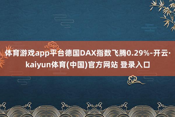 体育游戏app平台德国DAX指数飞腾0.29%-开云·kaiyun体育(中国)官方网站 登录入口