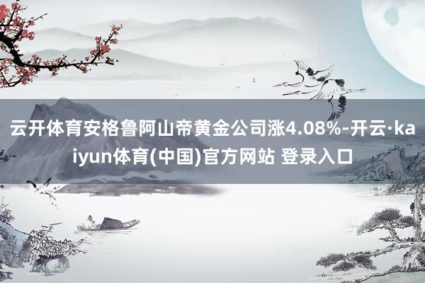 云开体育安格鲁阿山帝黄金公司涨4.08%-开云·kaiyun体育(中国)官方网站 登录入口