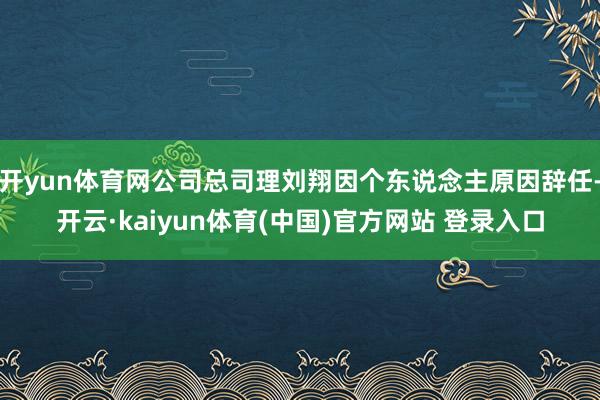 开yun体育网公司总司理刘翔因个东说念主原因辞任-开云·kaiyun体育(中国)官方网站 登录入口