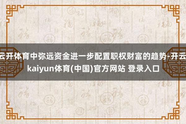 云开体育中弥远资金进一步配置职权财富的趋势-开云·kaiyun体育(中国)官方网站 登录入口