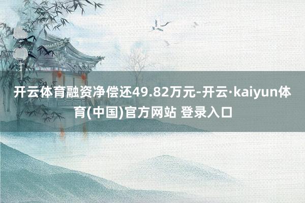 开云体育融资净偿还49.82万元-开云·kaiyun体育(中国)官方网站 登录入口