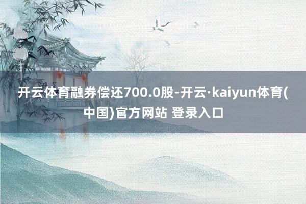 开云体育融券偿还700.0股-开云·kaiyun体育(中国)官方网站 登录入口