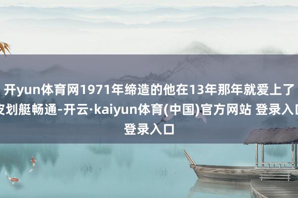 开yun体育网1971年缔造的他在13年那年就爱上了皮划艇畅通-开云·kaiyun体育(中国)官方网站 登录入口