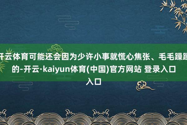 开云体育可能还会因为少许小事就慌心焦张、毛毛躁躁的-开云·kaiyun体育(中国)官方网站 登录入口