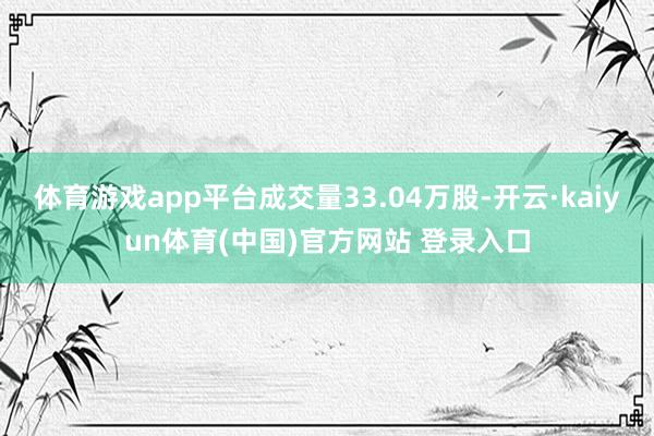 体育游戏app平台成交量33.04万股-开云·kaiyun体育(中国)官方网站 登录入口