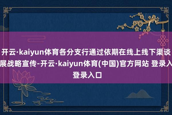 开云·kaiyun体育各分支行通过依期在线上线下渠谈开展战略宣传-开云·kaiyun体育(中国)官方网站 登录入口