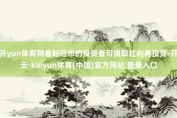 开yun体育网看好后市的投资者可摄取红利再投资-开云·kaiyun体育(中国)官方网站 登录入口