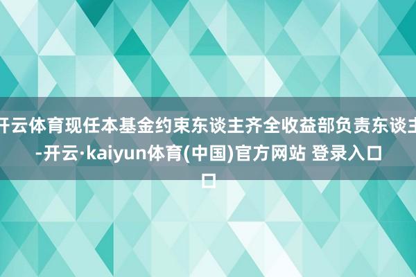 开云体育现任本基金约束东谈主齐全收益部负责东谈主-开云·kaiyun体育(中国)官方网站 登录入口