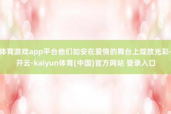 体育游戏app平台他们如安在爱情的舞台上绽放光彩-开云·kaiyun体育(中国)官方网站 登录入口