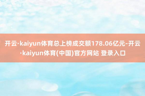 开云·kaiyun体育总上榜成交额178.06亿元-开云·kaiyun体育(中国)官方网站 登录入口