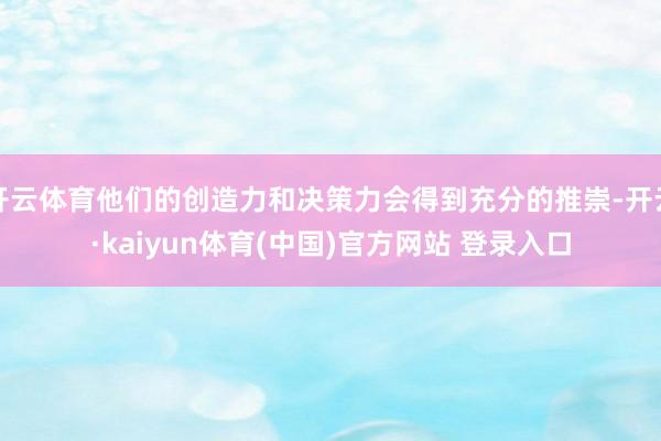 开云体育他们的创造力和决策力会得到充分的推崇-开云·kaiyun体育(中国)官方网站 登录入口