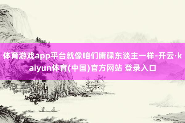 体育游戏app平台就像咱们庸碌东谈主一样-开云·kaiyun体育(中国)官方网站 登录入口
