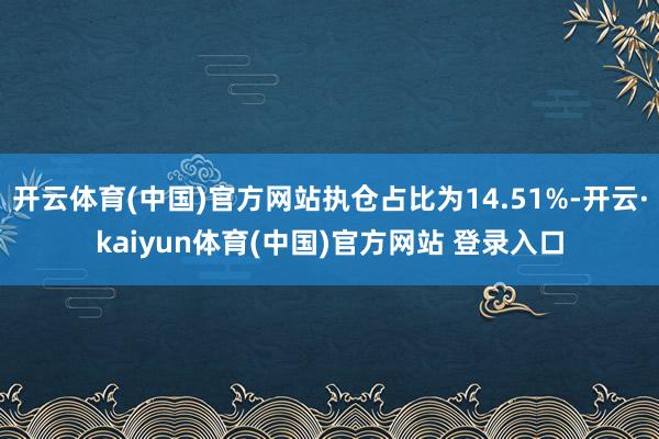 开云体育(中国)官方网站执仓占比为14.51%-开云·kaiyun体育(中国)官方网站 登录入口