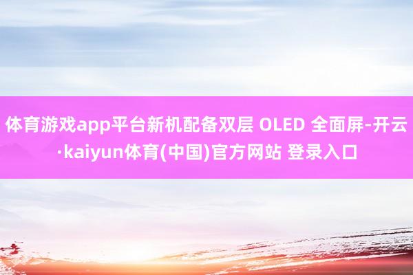 体育游戏app平台新机配备双层 OLED 全面屏-开云·kaiyun体育(中国)官方网站 登录入口