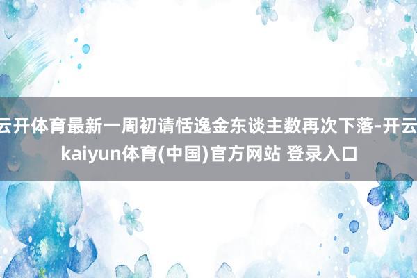 云开体育最新一周初请恬逸金东谈主数再次下落-开云·kaiyun体育(中国)官方网站 登录入口