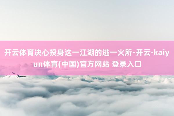 开云体育决心投身这一江湖的逃一火所-开云·kaiyun体育(中国)官方网站 登录入口