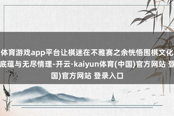 体育游戏app平台让棋迷在不雅赛之余恍悟围棋文化的深厚底蕴与无尽情理-开云·kaiyun体育(中国)官方网站 登录入口