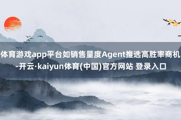 体育游戏app平台如销售量度Agent推选高胜率商机-开云·kaiyun体育(中国)官方网站 登录入口