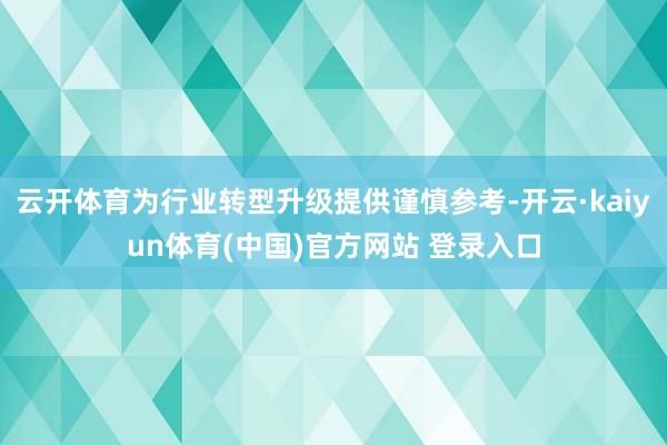 云开体育为行业转型升级提供谨慎参考-开云·kaiyun体育(中国)官方网站 登录入口