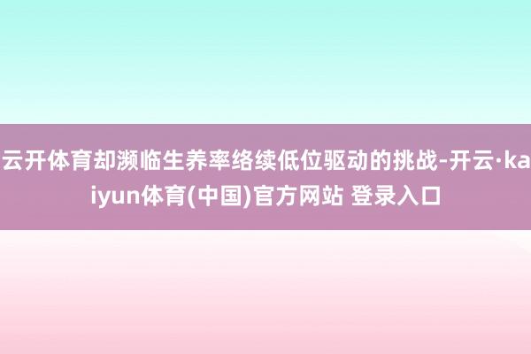 云开体育却濒临生养率络续低位驱动的挑战-开云·kaiyun体育(中国)官方网站 登录入口