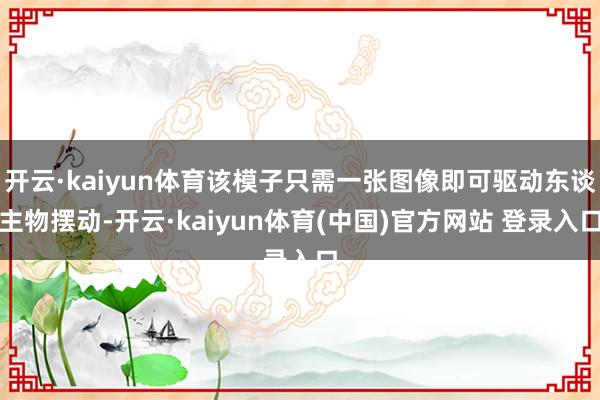开云·kaiyun体育该模子只需一张图像即可驱动东谈主物摆动-开云·kaiyun体育(中国)官方网站 登录入口