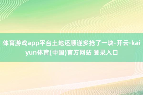 体育游戏app平台土地还顺遂多抢了一块-开云·kaiyun体育(中国)官方网站 登录入口