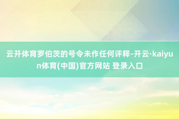 云开体育罗伯茨的号令未作任何评释-开云·kaiyun体育(中国)官方网站 登录入口