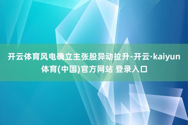开云体育风电确立主张股异动拉升-开云·kaiyun体育(中国)官方网站 登录入口