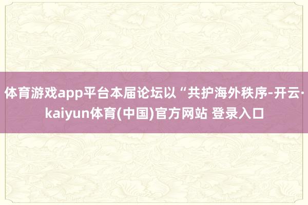 体育游戏app平台本届论坛以“共护海外秩序-开云·kaiyun体育(中国)官方网站 登录入口