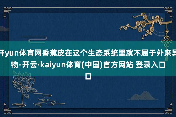 开yun体育网香蕉皮在这个生态系统里就不属于外来异物-开云·kaiyun体育(中国)官方网站 登录入口