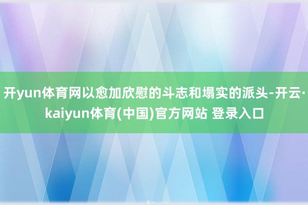 开yun体育网以愈加欣慰的斗志和塌实的派头-开云·kaiyun体育(中国)官方网站 登录入口