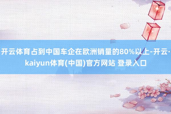 开云体育占到中国车企在欧洲销量的80%以上-开云·kaiyun体育(中国)官方网站 登录入口