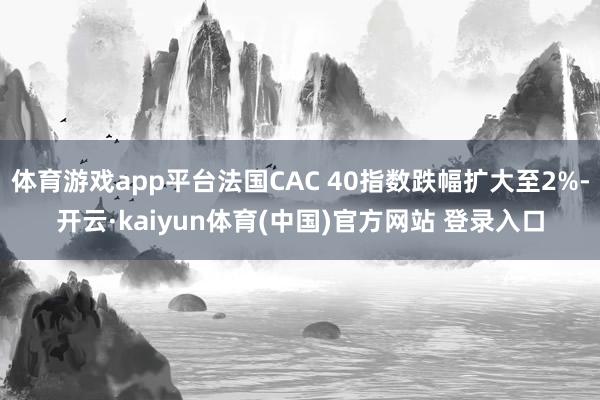 体育游戏app平台法国CAC 40指数跌幅扩大至2%-开云·kaiyun体育(中国)官方网站 登录入口