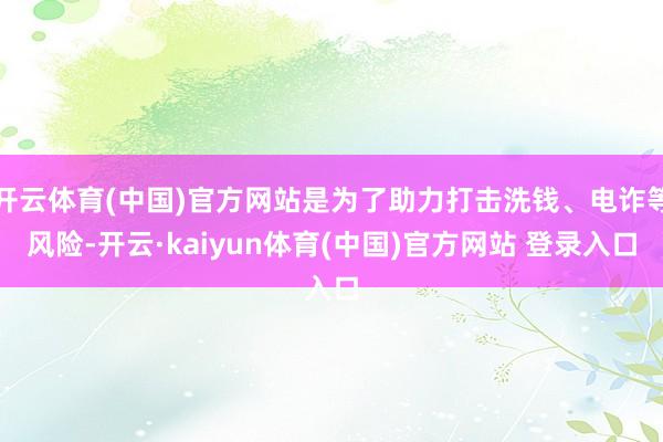 开云体育(中国)官方网站是为了助力打击洗钱、电诈等风险-开云·kaiyun体育(中国)官方网站 登录入口