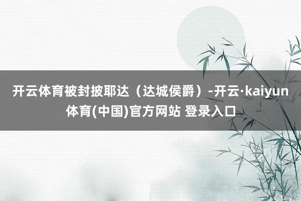 开云体育被封披耶达(达城侯爵)-开云·kaiyun体育(中国)官方网站 登录入口