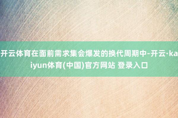 开云体育在面前需求集会爆发的换代周期中-开云·kaiyun体育(中国)官方网站 登录入口