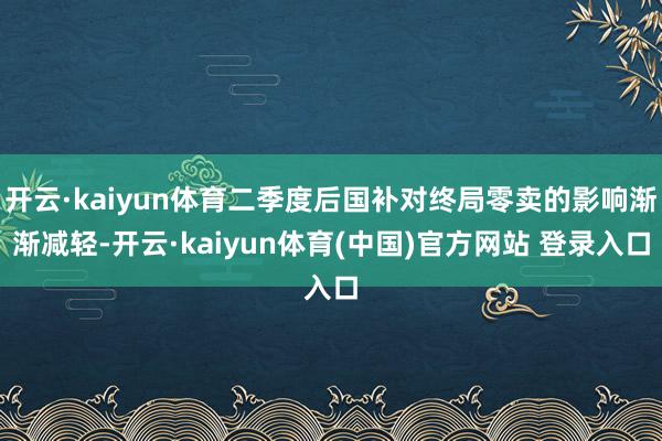 开云·kaiyun体育二季度后国补对终局零卖的影响渐渐减轻-开云·kaiyun体育(中国)官方网站 登录入口