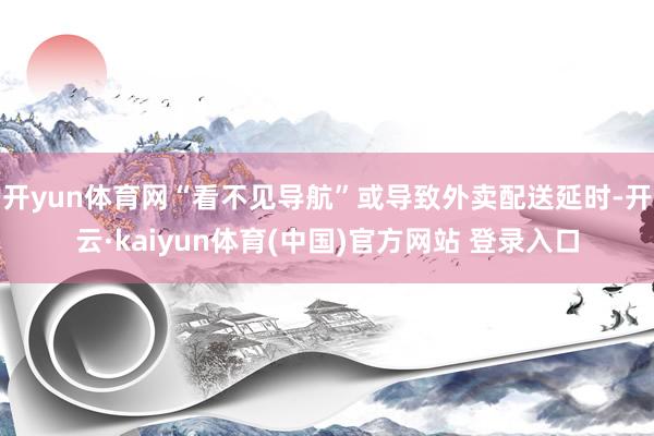 开yun体育网“看不见导航”或导致外卖配送延时-开云·kaiyun体育(中国)官方网站 登录入口