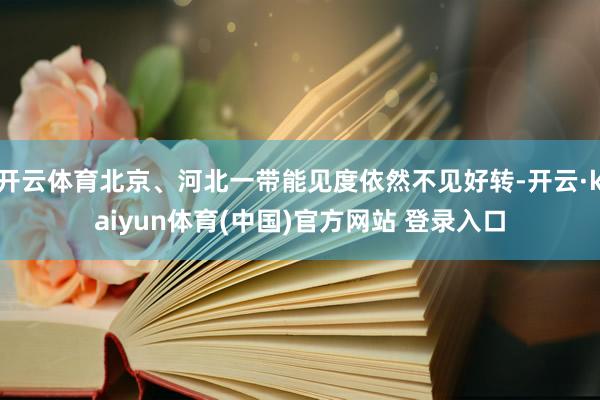 开云体育北京、河北一带能见度依然不见好转-开云·kaiyun体育(中国)官方网站 登录入口
