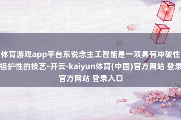 体育游戏app平台东说念主工智能是一项具有冲破性和广袒护性的技艺-开云·kaiyun体育(中国)官方网站 登录入口