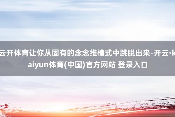 云开体育让你从固有的念念维模式中跳脱出来-开云·kaiyun体育(中国)官方网站 登录入口