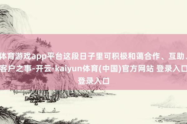 体育游戏app平台这段日子里可积极和蔼合作、互助、客户之事-开云·kaiyun体育(中国)官方网站 登录入口