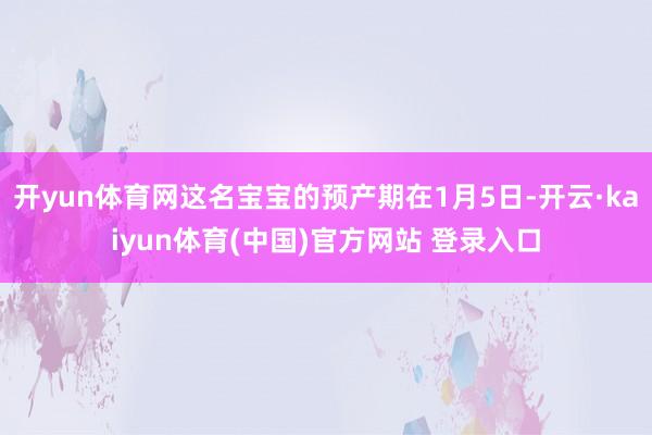 开yun体育网这名宝宝的预产期在1月5日-开云·kaiyun体育(中国)官方网站 登录入口