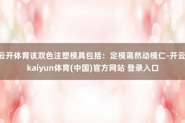 云开体育该双色注塑模具包括：定模蔼然动模仁-开云·kaiyun体育(中国)官方网站 登录入口