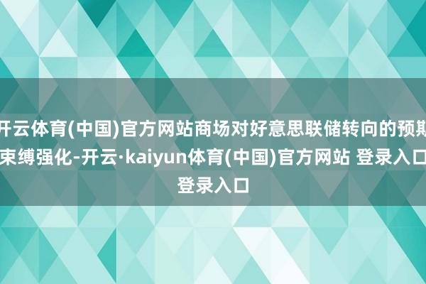 开云体育(中国)官方网站商场对好意思联储转向的预期束缚强化-开云·kaiyun体育(中国)官方网站 登录入口