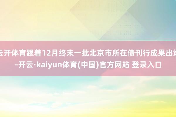 云开体育跟着12月终末一批北京市所在债刊行成果出炉-开云·kaiyun体育(中国)官方网站 登录入口