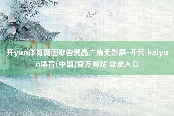 开yun体育网因取舍黑晶广角无影屏-开云·kaiyun体育(中国)官方网站 登录入口